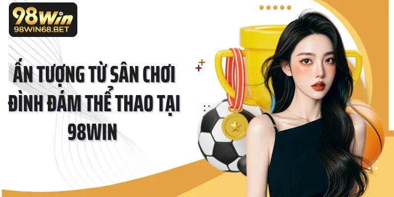 Ấn tượng từ sân chơi đình đám thể thao tại 98Win