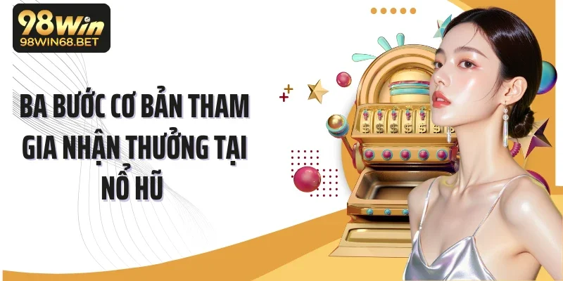 Ba bước cơ bản tham gia nhận thưởng tại nổ hũ