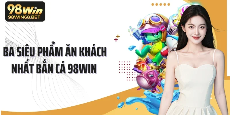 Ba siêu phẩm ăn khách nhất bắn cá 98Win