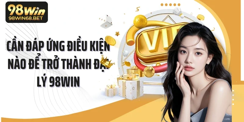 Cần đáp ứng điều kiện nào để trở thành đại lý 98Win