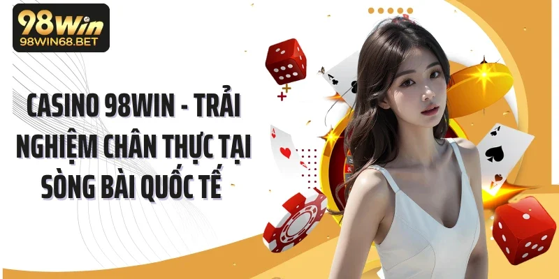 Casino 98win - Trải Nghiệm Chân Thực Tại Sòng Bài Quốc Tế