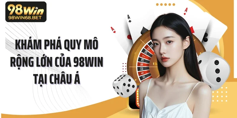 Khám phá quy mô rộng lớn của 98WIN tại châu Á