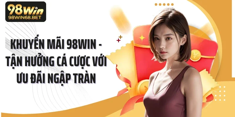 Khuyến Mãi 98win - Tận Hưởng Cá Cược Với Ưu Đãi Ngập Tràn