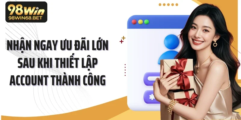 Nhận ngay ưu đãi lớn sau khi thiết lập account thành công