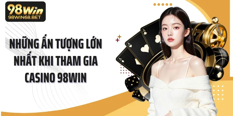 Những ấn tượng lớn nhất khi tham gia casino 98Win