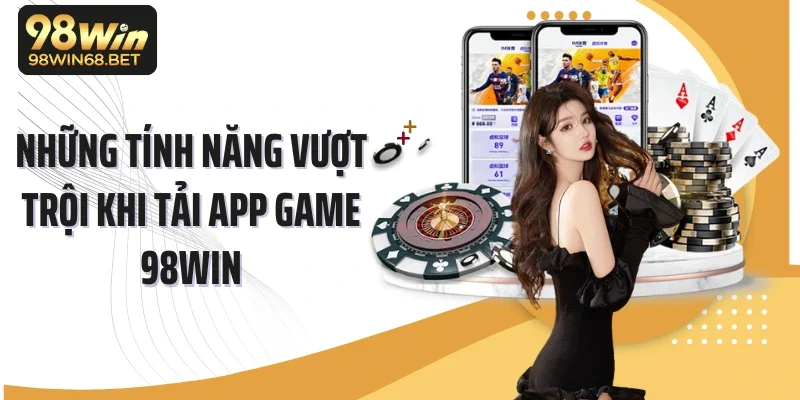 Những tính năng vượt trội khi tải app game 98Win