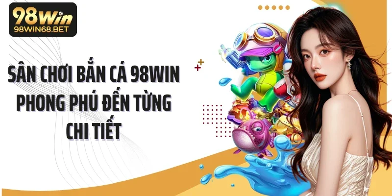 Sân chơi bắn cá 98Win phong phú đến từng chi tiết