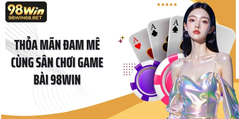 Thỏa mãn đam mê cùng sân chơi game bài 98Win